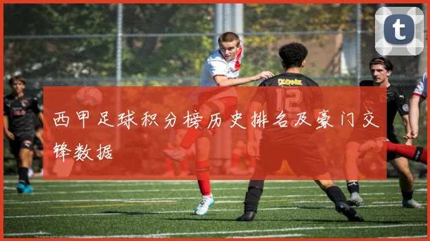 西甲足球积分榜历史排名及豪门交锋数据