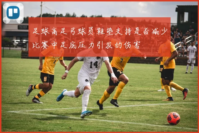 足球高足弓球员鞋垫支持是否减少比赛中足底压力引发的伤害