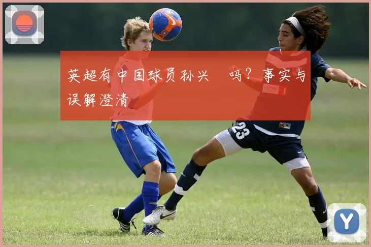 英超有中国球员孙兴慜吗？事实与误解澄清
