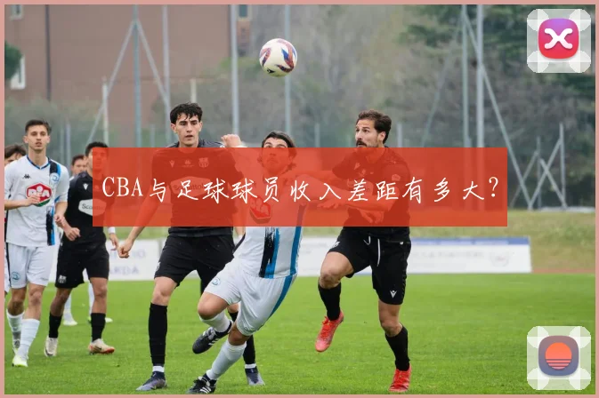 CBA与足球球员收入差距有多大？