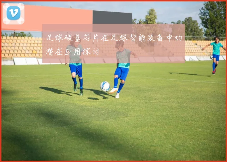 足球碳基芯片在足球智能装备中的潜在应用探讨