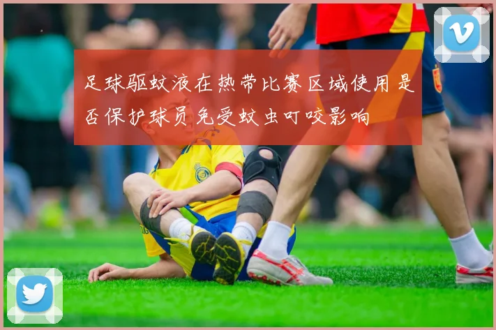 足球驱蚊液在热带比赛区域使用是否保护球员免受蚊虫叮咬影响