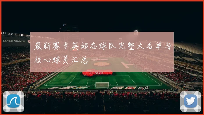 最新赛季英超各球队完整大名单与核心球员汇总