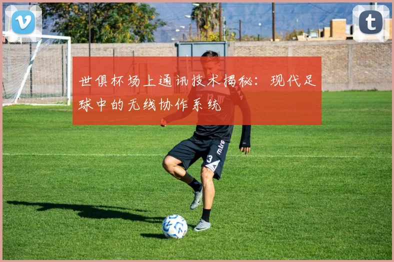 世俱杯场上通讯技术揭秘：现代足球中的无线协作系统