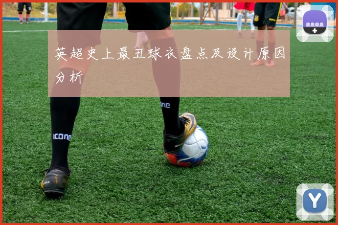 英超史上最丑球衣盘点及设计原因分析