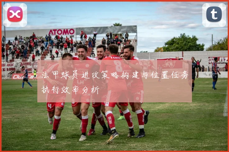 法甲球员进攻策略构建与位置任务执行效率分析