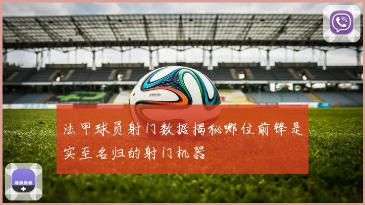 法甲球员射门数据揭秘哪位前锋是实至名归的射门机器