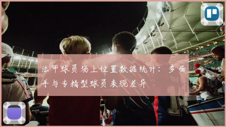 法甲球员场上位置数据统计：多面手与专精型球员表现差异